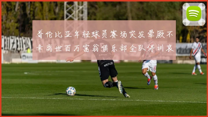 哥伦比亚年轻球员赛场突发晕厥不幸离世百万富翁俱乐部全队停训哀悼