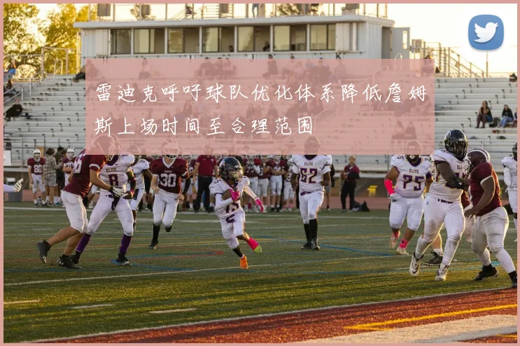 雷迪克呼吁球队优化体系降低詹姆斯上场时间至合理范围