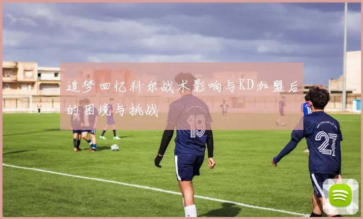 追梦回忆科尔战术影响与KD加盟后的困境与挑战