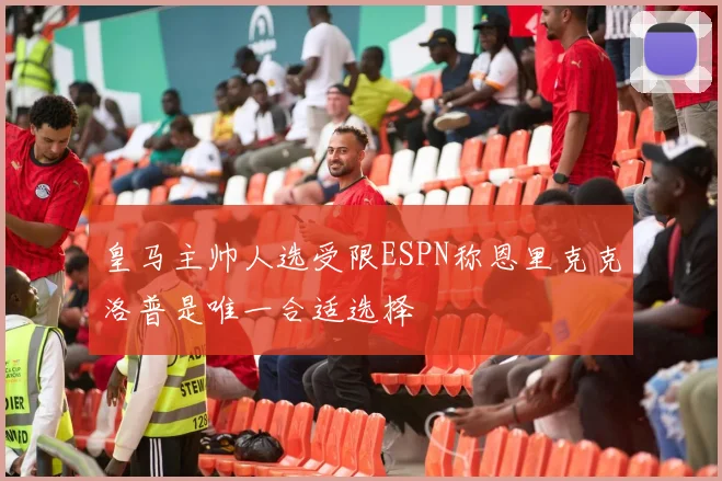 皇马主帅人选受限ESPN称恩里克克洛普是唯一合适选择
