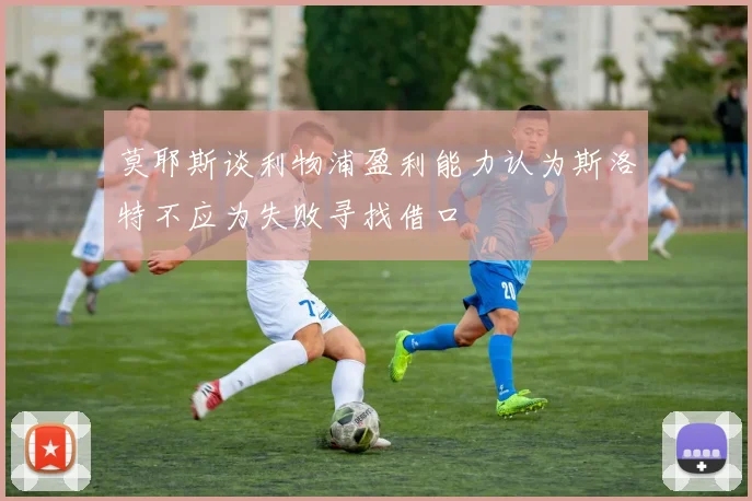 莫耶斯谈利物浦盈利能力认为斯洛特不应为失败寻找借口