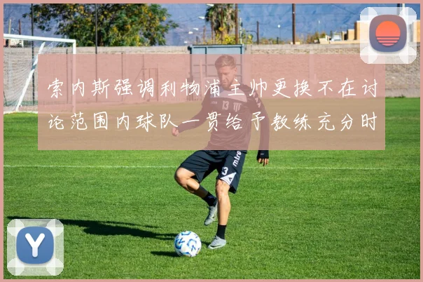 索内斯强调利物浦主帅更换不在讨论范围内球队一贯给予教练充分时间