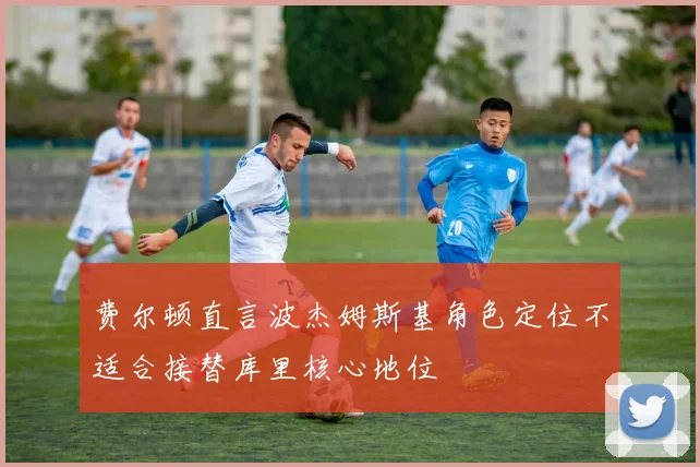 费尔顿直言波杰姆斯基角色定位不适合接替库里核心地位