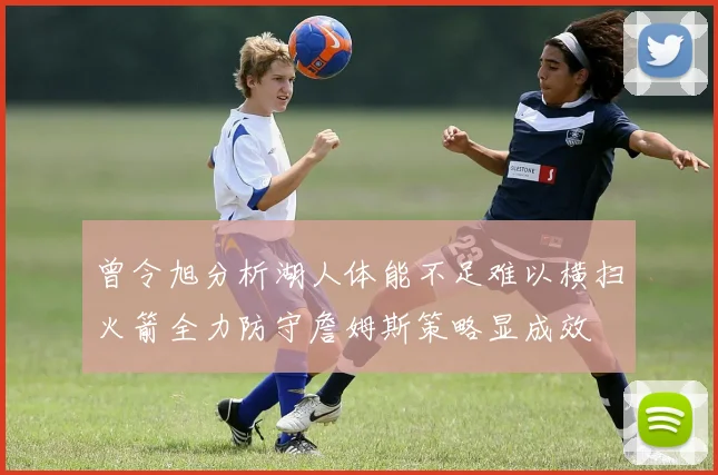 曾令旭分析湖人体能不足难以横扫火箭全力防守詹姆斯策略显成效