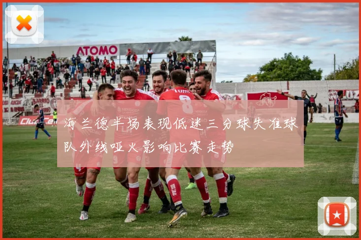 海兰德半场表现低迷三分球失准球队外线哑火影响比赛走势