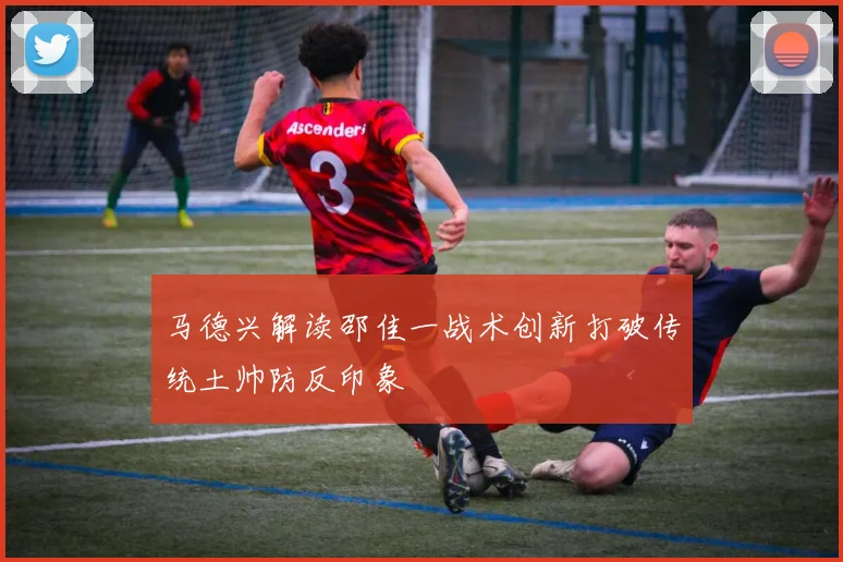 马德兴解读邵佳一战术创新打破传统土帅防反印象