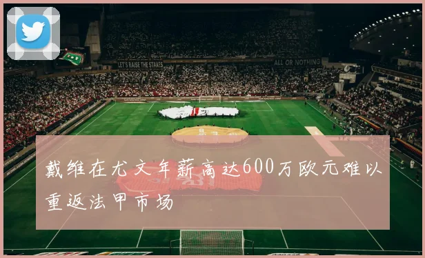 戴维在尤文年薪高达600万欧元难以重返法甲市场