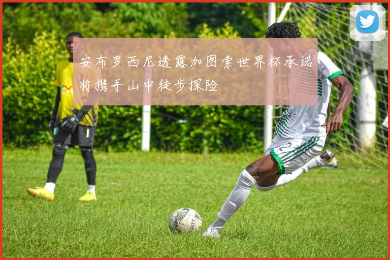 安布罗西尼透露加图索世界杯承诺将携手山中徒步探险